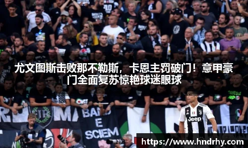 尤文图斯击败那不勒斯，卡恩主罚破门！意甲豪门全面复苏惊艳球迷眼球