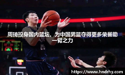 周琦投身国内篮坛，为中国男篮夺得更多荣誉助一臂之力