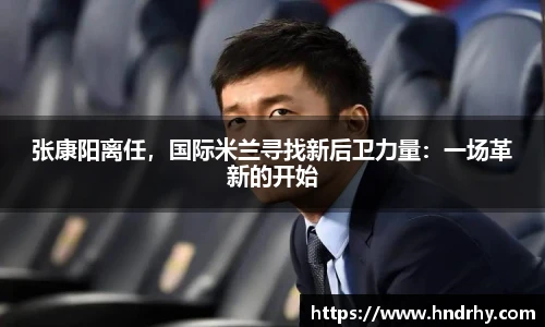 张康阳离任，国际米兰寻找新后卫力量：一场革新的开始