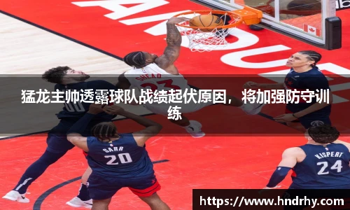猛龙主帅透露球队战绩起伏原因，将加强防守训练