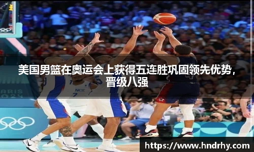 美国男篮在奥运会上获得五连胜巩固领先优势，晋级八强