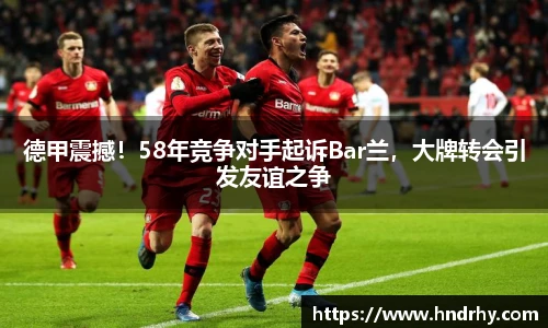 德甲震撼！58年竞争对手起诉Bar兰，大牌转会引发友谊之争