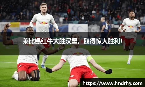 莱比锡红牛大胜汉堡，取得惊人胜利！