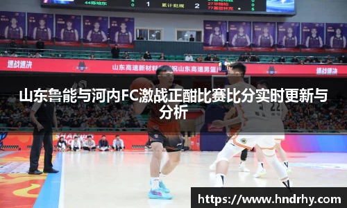 山东鲁能与河内FC激战正酣比赛比分实时更新与分析