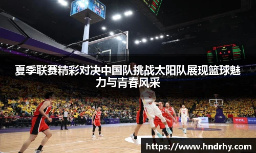 夏季联赛精彩对决中国队挑战太阳队展现篮球魅力与青春风采