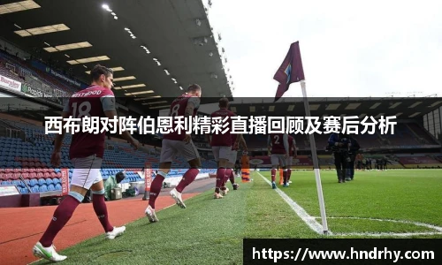 西布朗对阵伯恩利精彩直播回顾及赛后分析