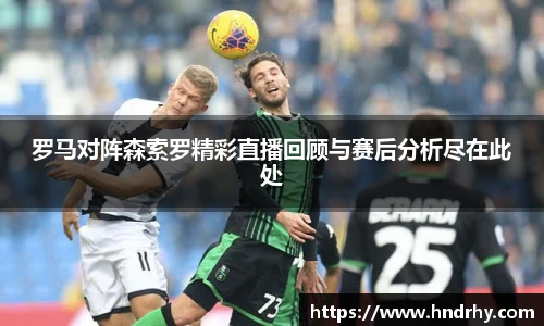 罗马对阵森索罗精彩直播回顾与赛后分析尽在此处