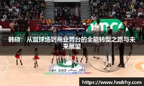 韩硕：从篮球场到商业舞台的全能转型之路与未来展望
