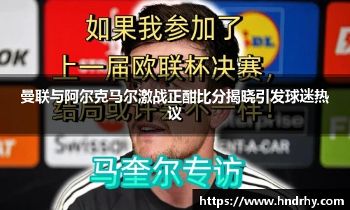 曼联与阿尔克马尔激战正酣比分揭晓引发球迷热议
