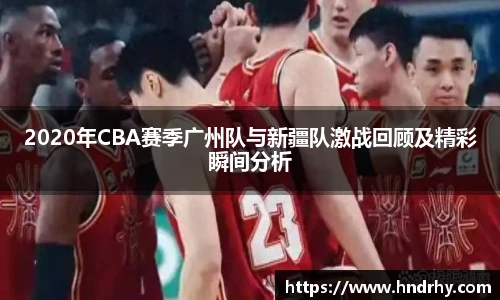 2020年CBA赛季广州队与新疆队激战回顾及精彩瞬间分析
