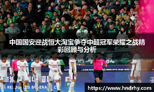 中国国安迎战恒大淘宝争夺中超冠军荣耀之战精彩回顾与分析