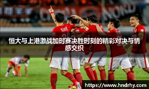 恒大与上港激战加时赛决胜时刻的精彩对决与情感交织
